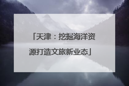 天津：挖掘海洋资源打造文旅新业态