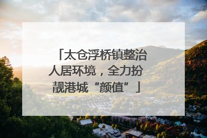 太仓浮桥镇整治人居环境，全力扮靓港城“颜值”