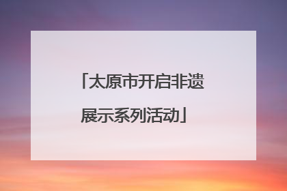 太原市开启非遗展示系列活动