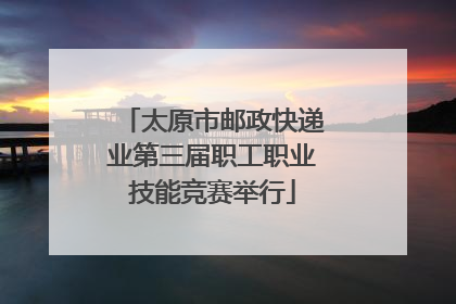 太原市邮政快递业第三届职工职业技能竞赛举行