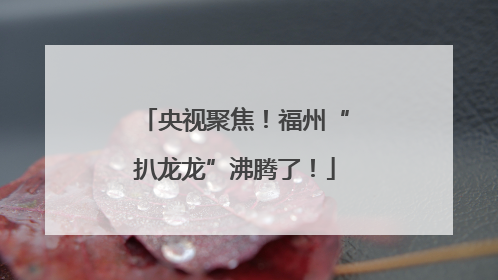 央视聚焦！福州“扒龙龙”沸腾了！