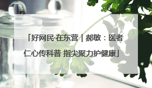 好网民·在东营｜郝敏：医者仁心传科普 指尖聚力护健康