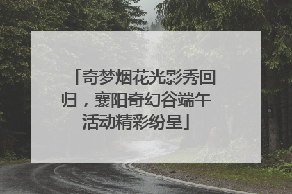 奇梦烟花光影秀回归，襄阳奇幻谷端午活动精彩纷呈