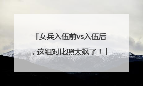 女兵入伍前vs入伍后，这组对比照太飒了！