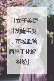 女子美睫引发睫毛炎，市场监管局出手化解纠纷