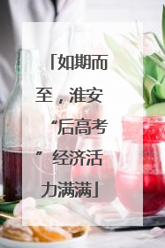 如期而至，淮安“后高考”经济活力满满