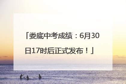 娄底中考成绩：6月30日17时后正式发布！