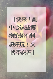 快来！副中心这些博物馆超有料超好玩！文博季必看