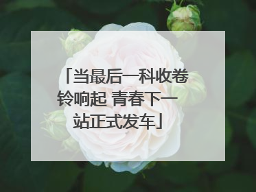 当最后一科收卷铃响起 青春下一站正式发车