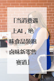 当消费遇上AI，绝味食品领跑卤味新零售赛道