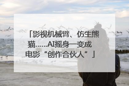影视机械臂、仿生熊猫……AI摇身一变成电影“创作合伙人”