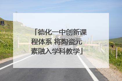 德化一中创新课程体系 将陶瓷元素融入学科教学