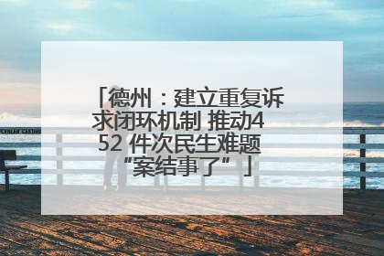 德州：建立重复诉求闭环机制 推动452 件次民生难题 “案结事了”