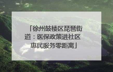 徐州鼓楼区琵琶街道：医保政策进社区 惠民服务零距离