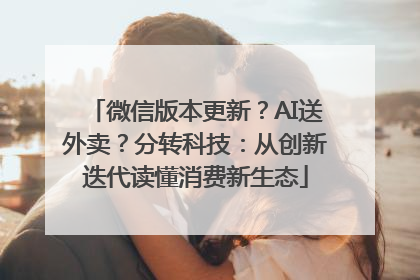 微信版本更新？AI送外卖？分转科技：从创新迭代读懂消费新生态