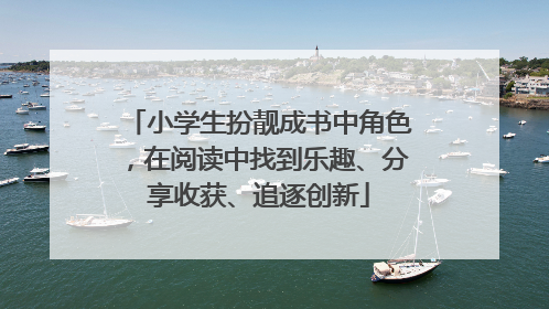小学生扮靓成书中角色，在阅读中找到乐趣、分享收获、追逐创新