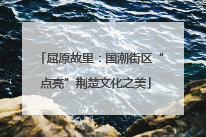 屈原故里：国潮街区“点亮”荆楚文化之美