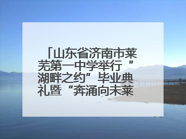 山东省济南市莱芜第一中学举行“湖畔之约”毕业典礼暨“奔涌向未莱”主题毕业晚会