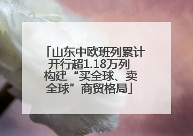 山东中欧班列累计开行超1.18万列 构建“买全球、卖全球”商贸格局