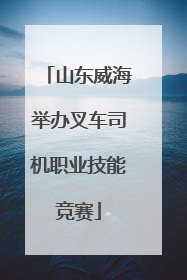 山东威海举办叉车司机职业技能竞赛