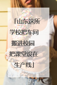 山东这所学校把车间搬进校园 把课堂设在生产线