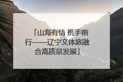 山海有情 携手前行——辽宁文体旅融合高质量发展