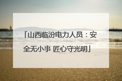 山西临汾电力人员：安全无小事 匠心守光明