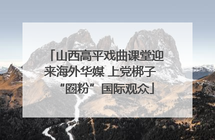 山西高平戏曲课堂迎来海外华媒 上党梆子“圈粉”国际观众