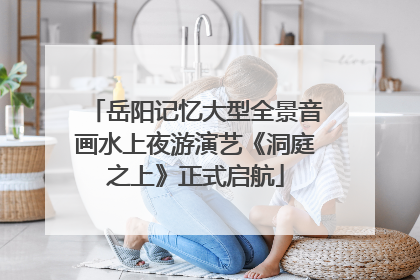 岳阳记忆大型全景音画水上夜游演艺《洞庭之上》正式启航