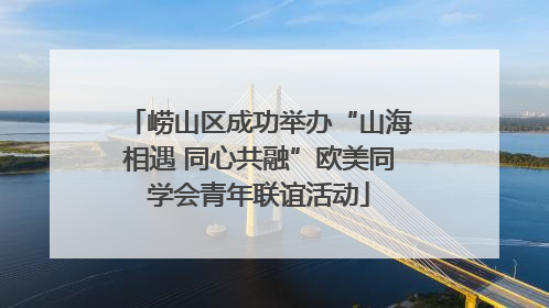 崂山区成功举办“山海相遇 同心共融”欧美同学会青年联谊活动