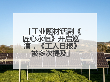 工业题材话剧《匠心永恒》开启巡演，《工人日报》被多次提及