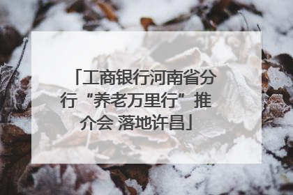 工商银行河南省分行“养老万里行”推介会 落地许昌