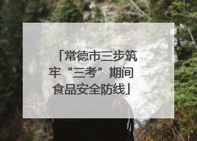 常德市三步筑牢“三考”期间食品安全防线