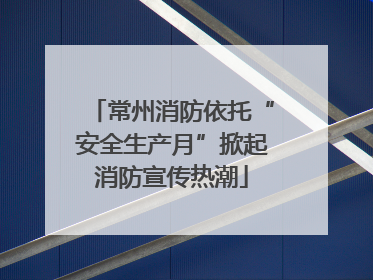 常州消防依托“安全生产月”掀起消防宣传热潮