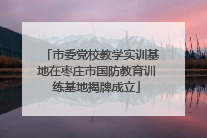 市委党校教学实训基地在枣庄市国防教育训练基地揭牌成立
