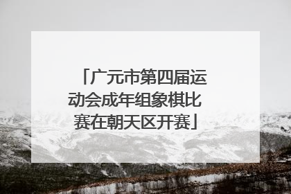 广元市第四届运动会成年组象棋比赛在朝天区开赛