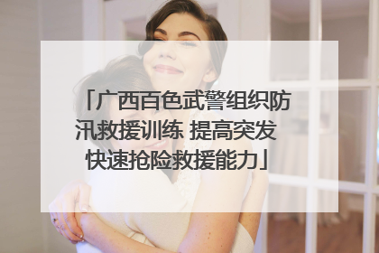 广西百色武警组织防汛救援训练 提高突发快速抢险救援能力