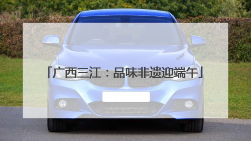 广西三江：品味非遗迎端午
