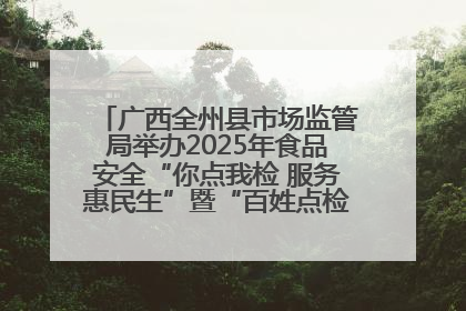 广西全州县市场监管局举办2025年食品安全“你点我检 服务惠民生”暨“百姓点检日”活动启动仪式