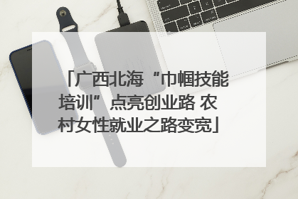 广西北海“巾帼技能培训”点亮创业路 农村女性就业之路变宽