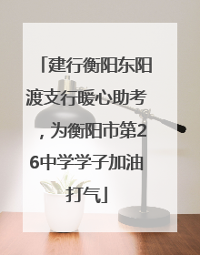 建行衡阳东阳渡支行暖心助考，为衡阳市第26中学学子加油打气