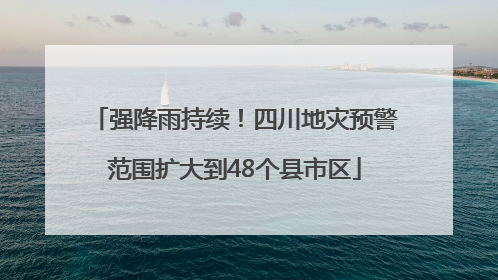 强降雨持续！四川地灾预警范围扩大到48个县市区