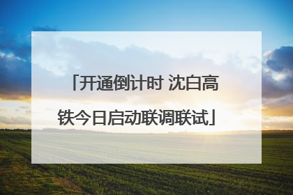 开通倒计时 沈白高铁今日启动联调联试