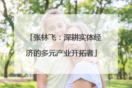 张林飞：深耕实体经济的多元产业开拓者