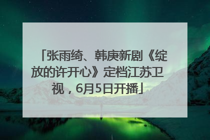 张雨绮、韩庚新剧《绽放的许开心》定档江苏卫视，6月5日开播