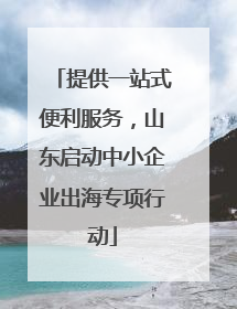 提供一站式便利服务，山东启动中小企业出海专项行动