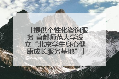 提供个性化咨询服务 首都师范大学设立“北京学生身心健康成长服务基地”