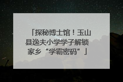 探秘博士馆！玉山县逸夫小学学子解锁家乡“学霸密码”