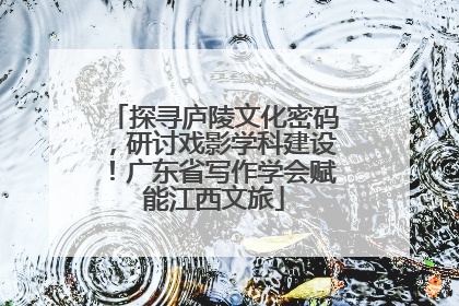 探寻庐陵文化密码，研讨戏影学科建设！广东省写作学会赋能江西文旅