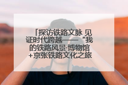 探访铁路文脉 见证时代跨越——“我的铁路风景·博物馆+京张铁路文化之旅”活动在京启动